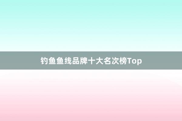 钓鱼鱼线品牌十大名次榜Top